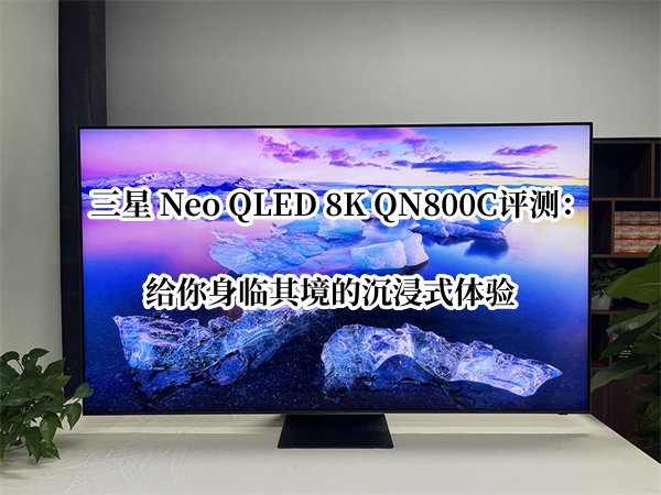 三星 Neo QLED 8K QN800C首发测评：给你身临其境的沉浸式体验