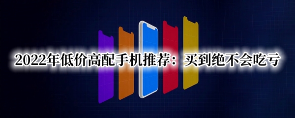 2022年低价高配手机推荐：买到绝不会吃亏