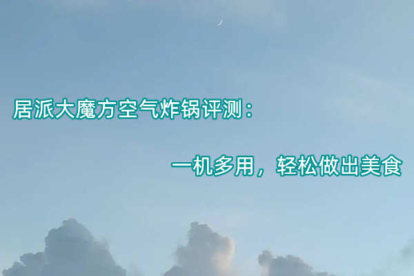 居派大魔方空气炸锅首发测评：一机多用，轻松做出美食