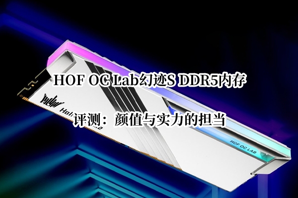 HOF OC Lab幻迹S DDR5内存首发测评：颜值与实力的担当