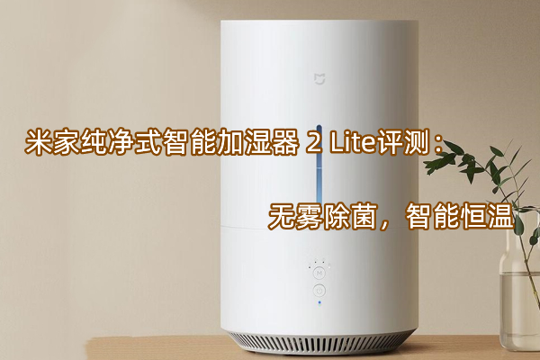 米家纯净式智能加湿器 2 Lite首发测评：无雾除菌，智能恒温