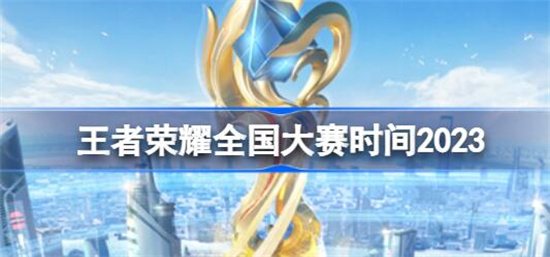 王者荣耀全国大赛时间2023 王者荣耀全国大赛时间2023时间攻略