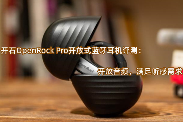 开石OpenRock Pro开放式蓝牙耳机首发测评：开放音频，满足听感需求