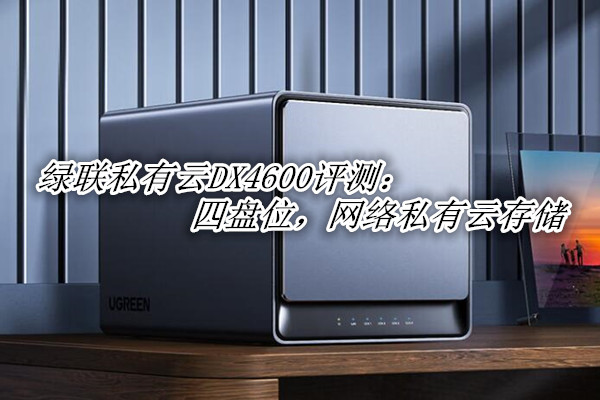 绿联私有云DX4600评测：四盘位，网络私有云存储