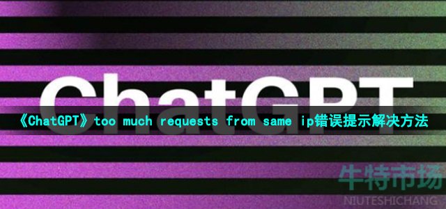 《ChatGPT》too much requests from same ip错误提示解决方法