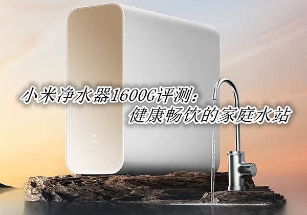 小米净水器1600G评测：健康畅饮的家庭水站